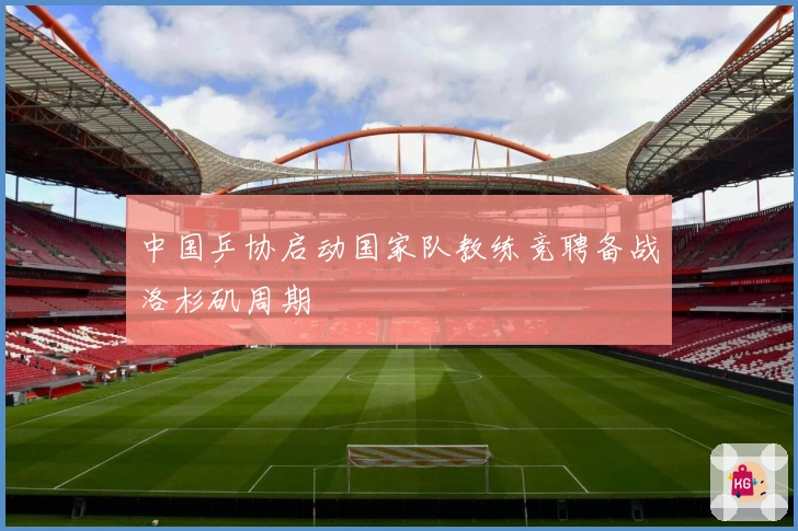 中国乒协启动国家队教练竞聘备战洛杉矶周期