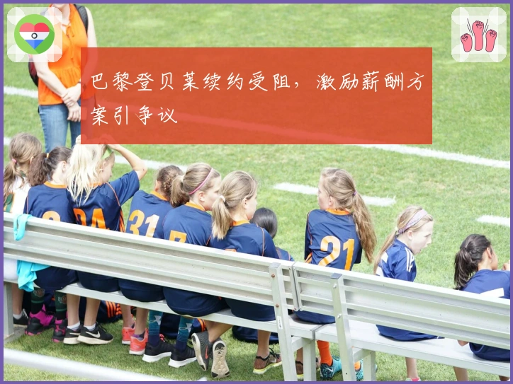 巴黎登贝莱续约受阻，激励薪酬方案引争议