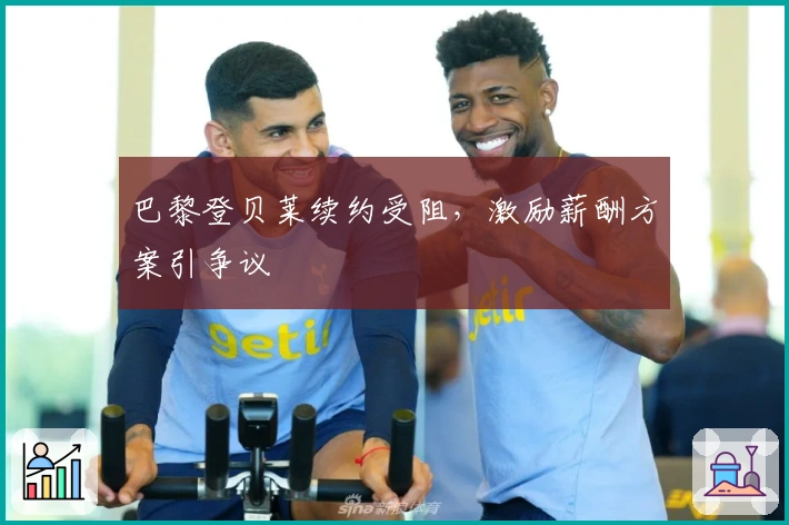 巴黎登贝莱续约受阻，激励薪酬方案引争议