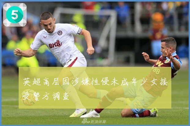 英超高层因涉嫌性侵未成年少女接受警方调查