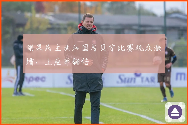 刚果民主共和国与贝宁比赛观众激增，上座率翻倍