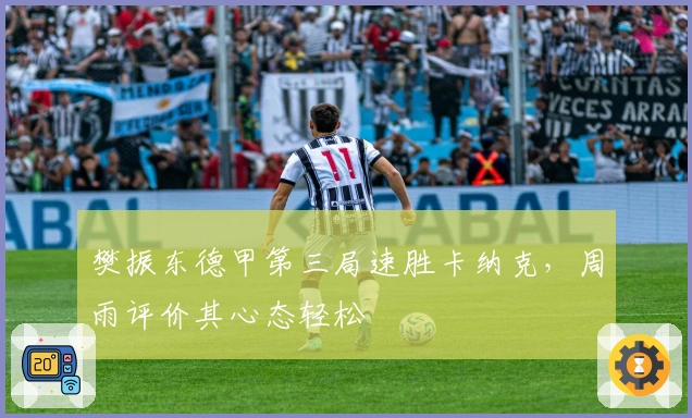 樊振东德甲第三局速胜卡纳克，周雨评价其心态轻松