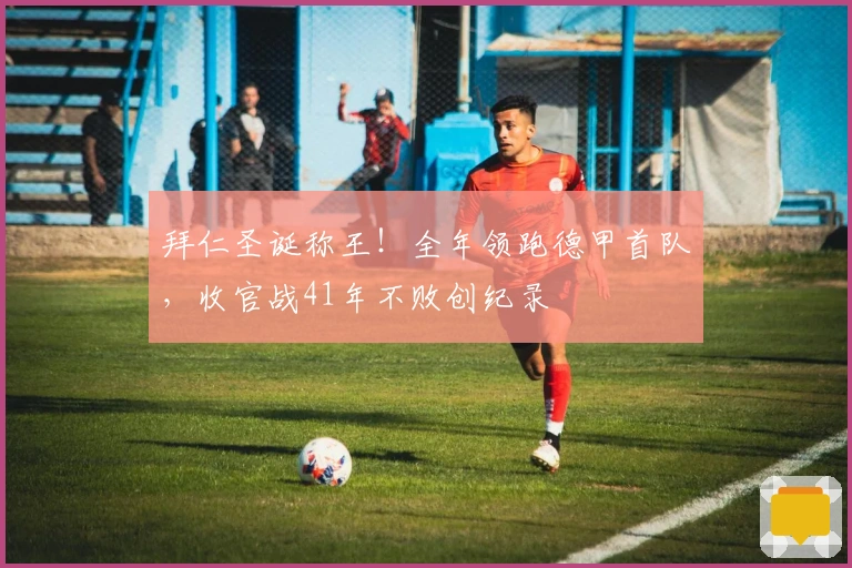 拜仁圣诞称王！全年领跑德甲首队，收官战41年不败创纪录