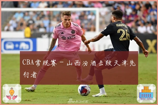 CBA常规赛 - 山西汾酒击败天津先行者