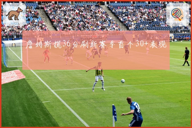 詹姆斯揽36分刷新赛季首个30+表现