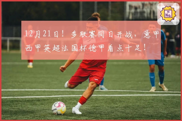 12月21日！多联赛同日开战，意甲西甲英超法国杯德甲看点十足！