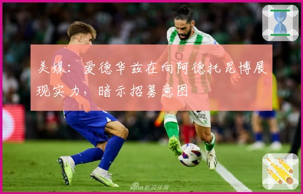 美媒：爱德华兹在向阿德托昆博展现实力，暗示招募意图