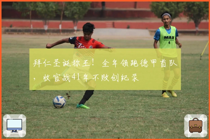 拜仁圣诞称王！全年领跑德甲首队，收官战41年不败创纪录