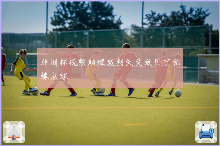 非洲杯视频助理裁判失灵致贝宁无缘点球